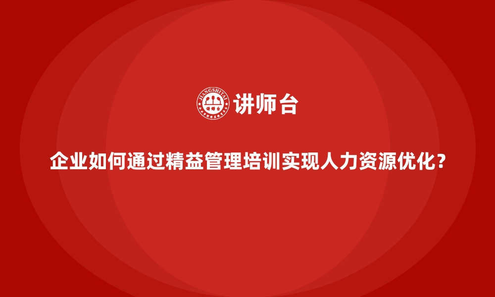 文章企业如何通过精益管理培训实现人力资源优化？的缩略图