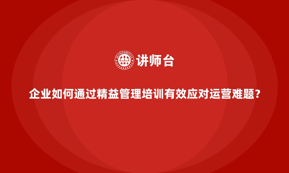 文章企业如何通过精益管理培训有效应对运营难题？的缩略图