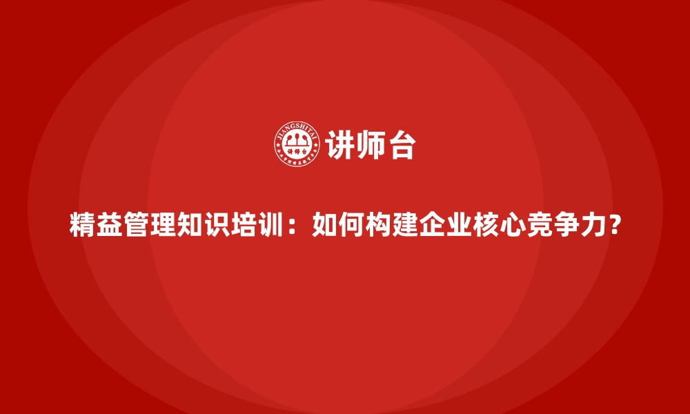 文章精益管理知识培训：如何构建企业核心竞争力？的缩略图