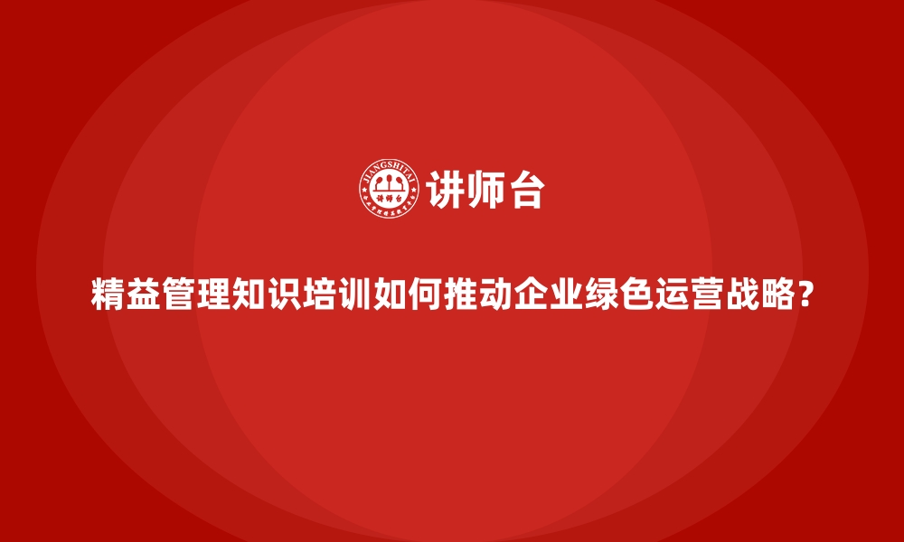 文章精益管理知识培训如何推动企业绿色运营战略？的缩略图