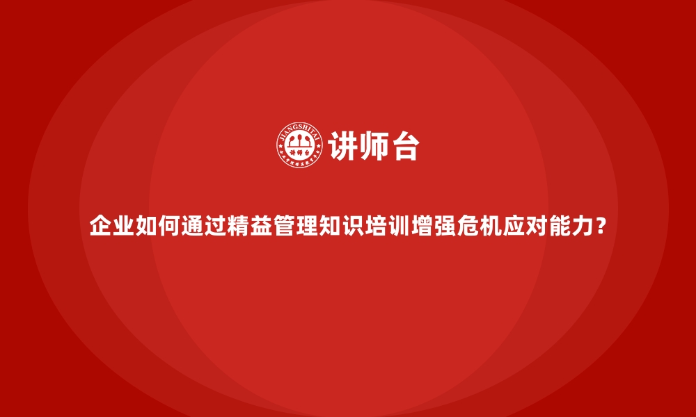 企业如何通过精益管理知识培训增强危机应对能力？