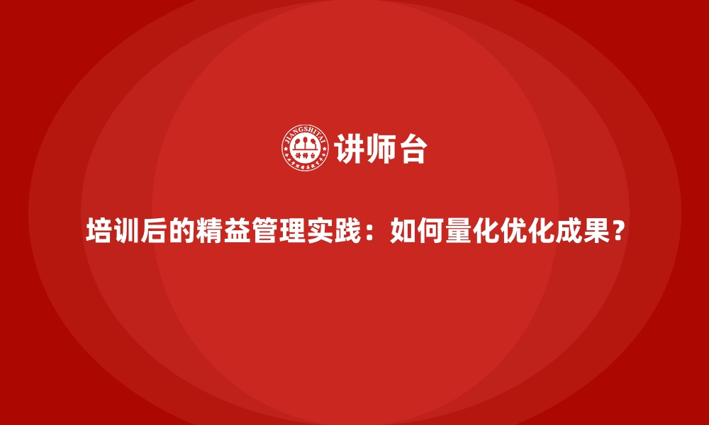 培训后的精益管理实践：如何量化优化成果？