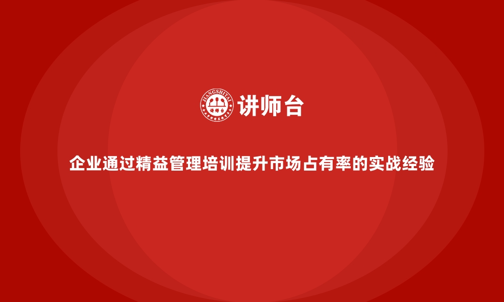 文章企业通过精益管理培训提升市场占有率的实战经验的缩略图