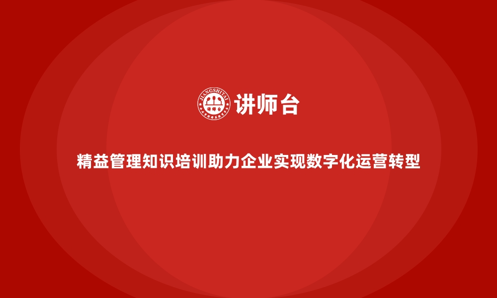 文章精益管理知识培训助力企业实现数字化运营转型的缩略图