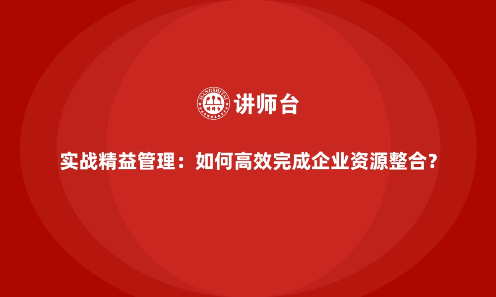 文章实战精益管理：如何高效完成企业资源整合？的缩略图