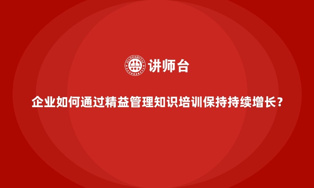 文章企业如何通过精益管理知识培训保持持续增长？的缩略图