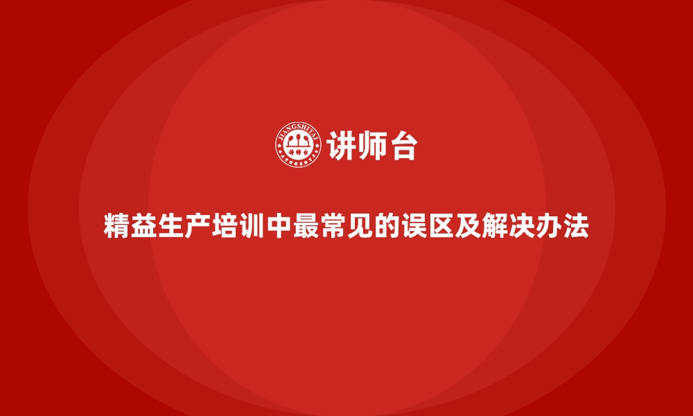 文章精益生产培训中最常见的误区及解决办法的缩略图