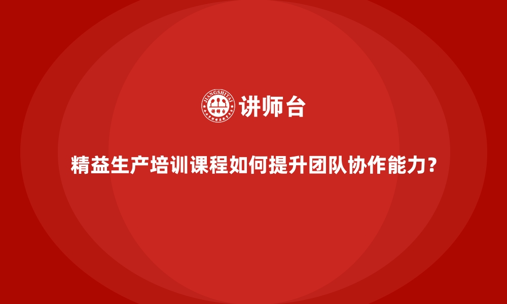 文章精益生产培训课程如何提升团队协作能力？的缩略图