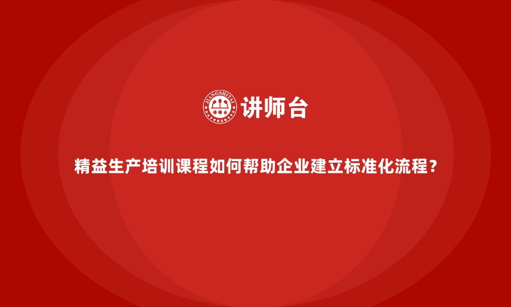 精益生产培训课程如何帮助企业建立标准化流程？