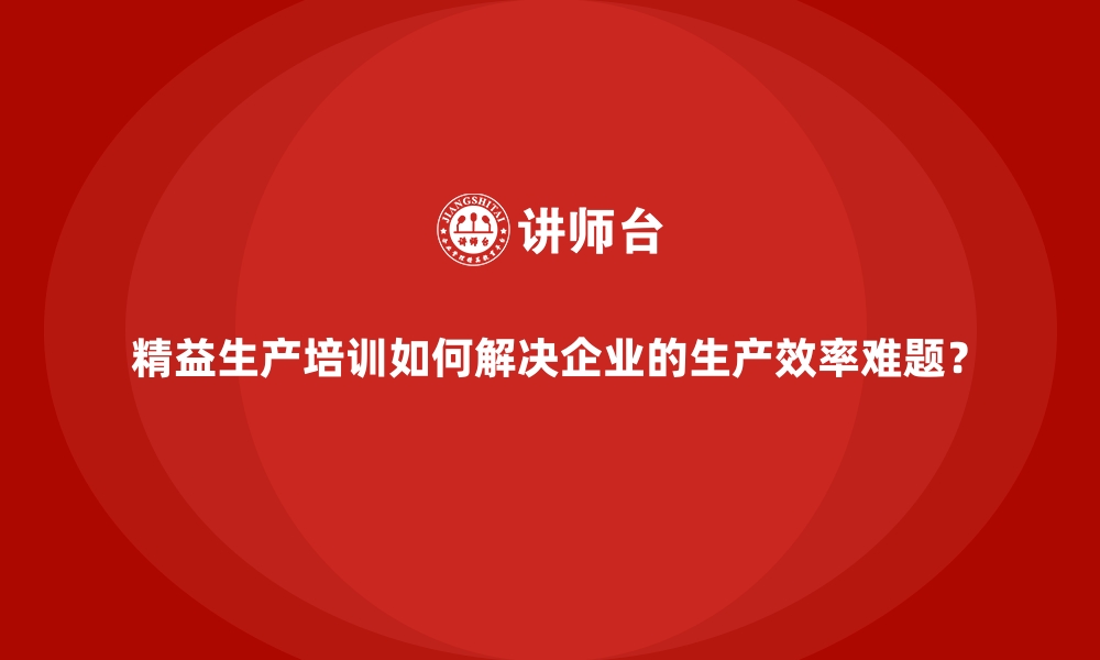 精益生产培训如何解决企业的生产效率难题？