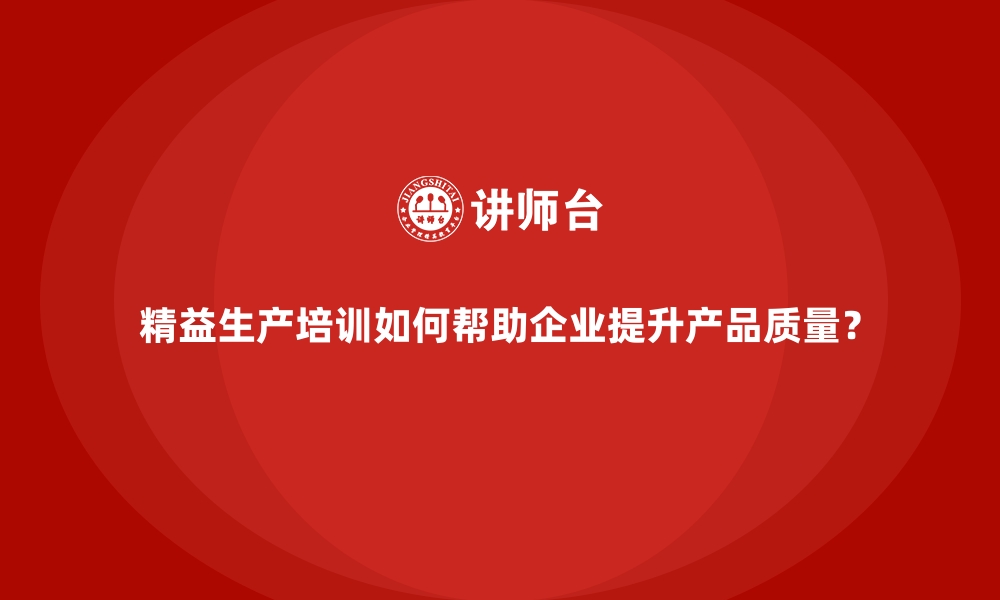 文章精益生产培训如何帮助企业提升产品质量？的缩略图