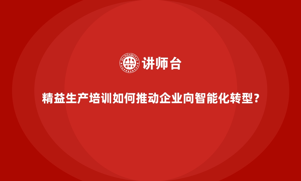 精益生产培训如何推动企业向智能化转型？