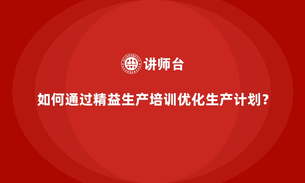 如何通过精益生产培训优化生产计划？