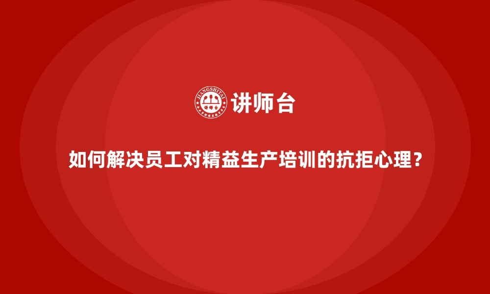 文章如何解决员工对精益生产培训的抗拒心理？的缩略图