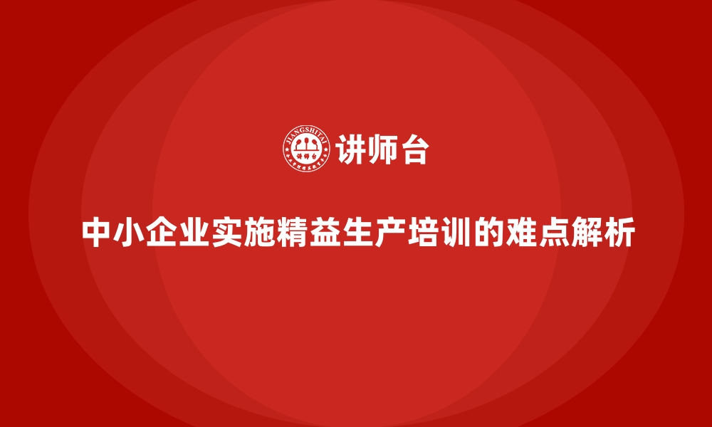 中小企业实施精益生产培训的难点解析