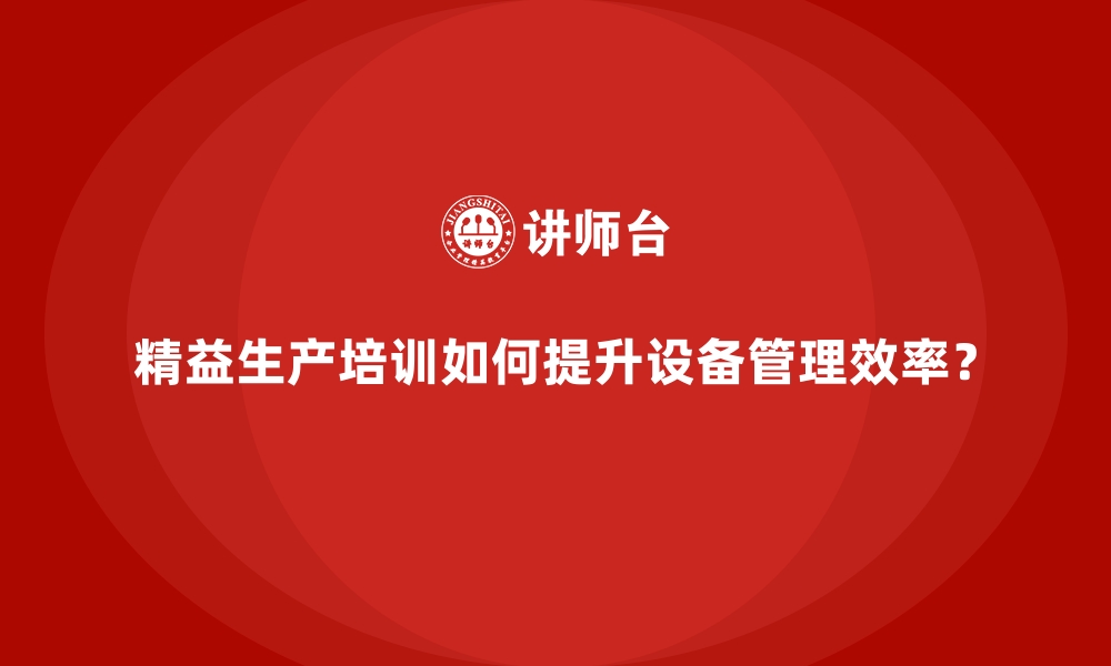 文章精益生产培训如何提升设备管理效率？的缩略图