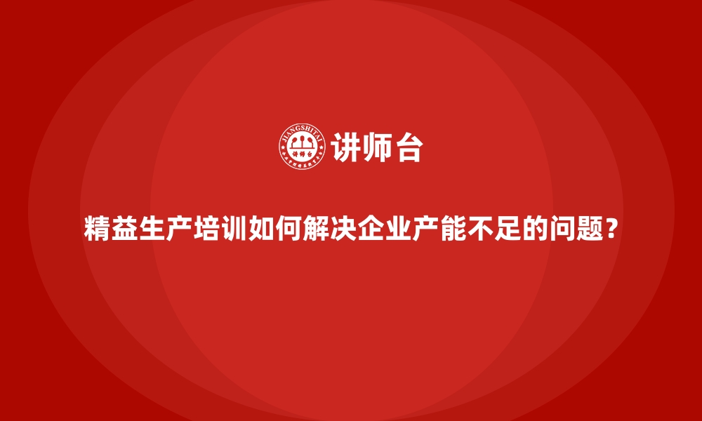 文章精益生产培训如何解决企业产能不足的问题？的缩略图