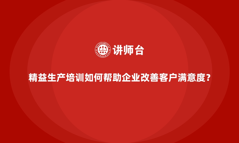 文章精益生产培训如何帮助企业改善客户满意度？的缩略图