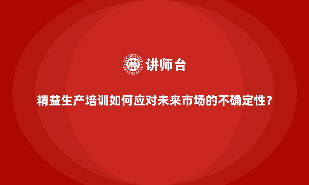 文章精益生产培训如何应对未来市场的不确定性？的缩略图