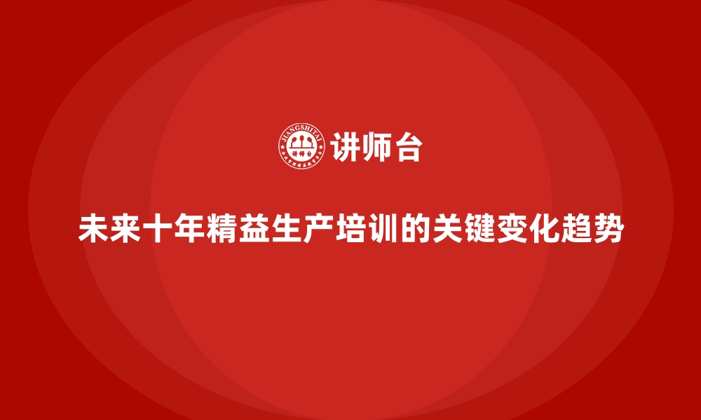 文章未来十年精益生产培训的关键变化趋势的缩略图