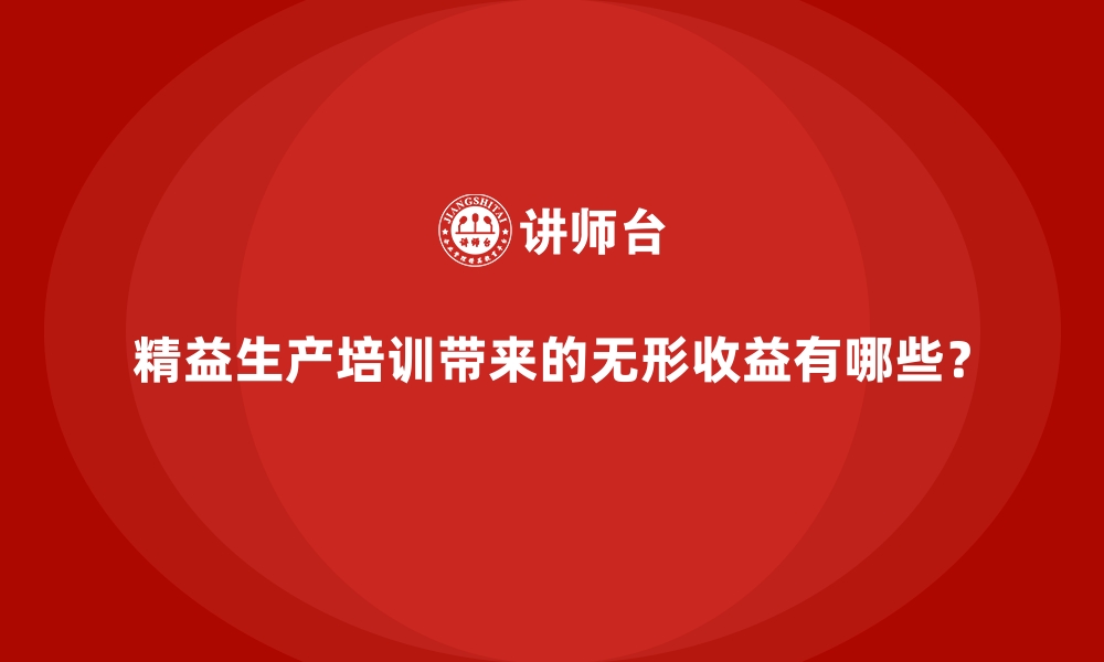 精益生产培训带来的无形收益有哪些？