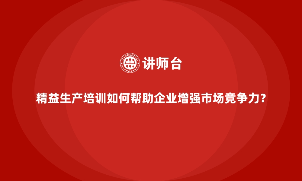 文章精益生产培训如何帮助企业增强市场竞争力？的缩略图