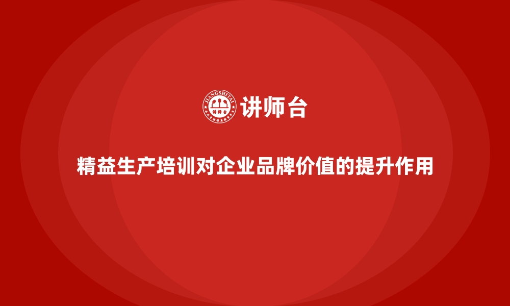 精益生产培训对企业品牌价值的提升作用