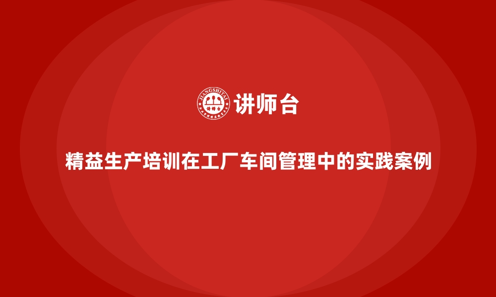 文章精益生产培训在工厂车间管理中的实践案例的缩略图