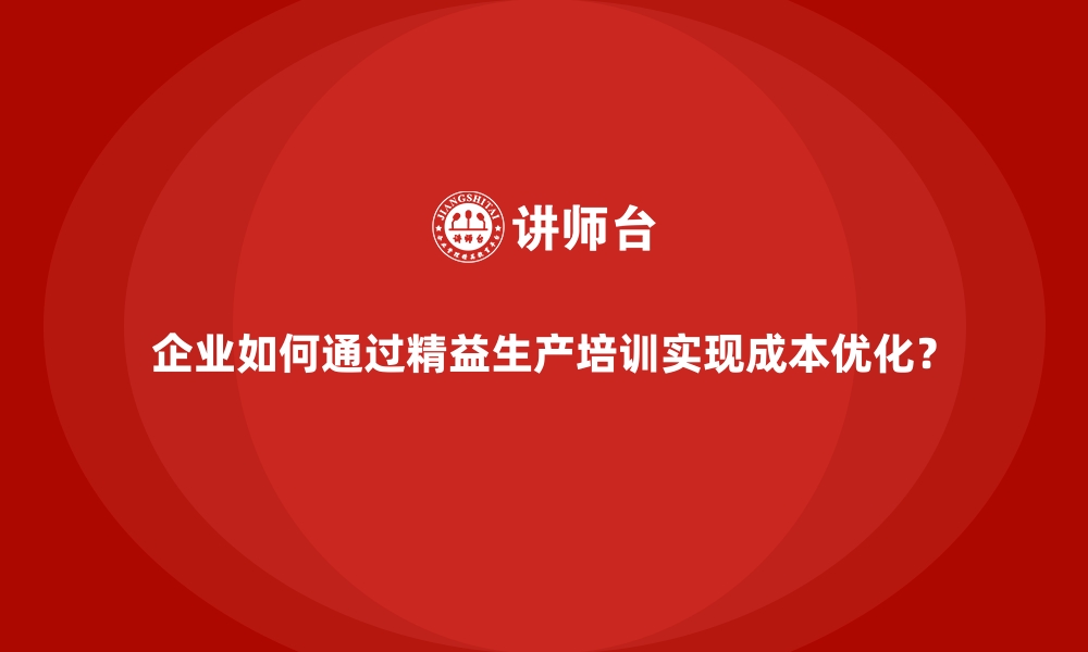 文章企业如何通过精益生产培训实现成本优化？的缩略图