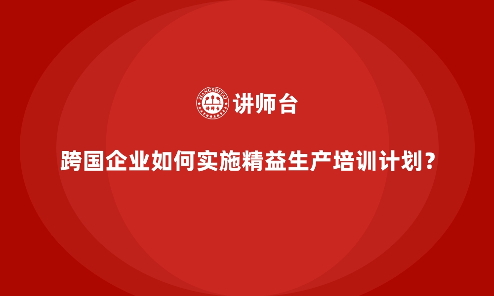 文章跨国企业如何实施精益生产培训计划？的缩略图