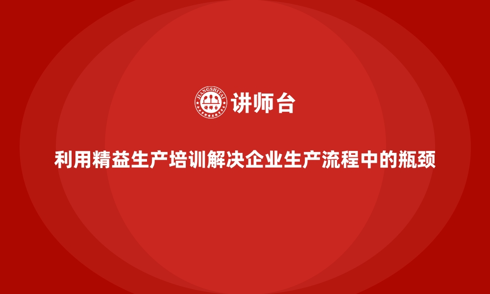 利用精益生产培训解决企业生产流程中的瓶颈