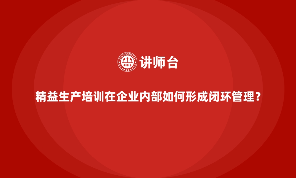 文章精益生产培训在企业内部如何形成闭环管理？的缩略图