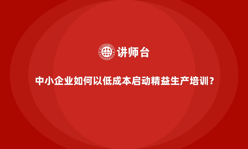 文章中小企业如何以低成本启动精益生产培训？的缩略图