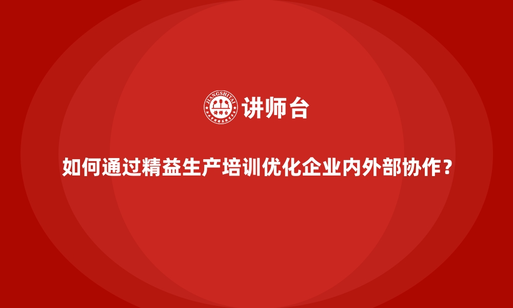 文章如何通过精益生产培训优化企业内外部协作？的缩略图