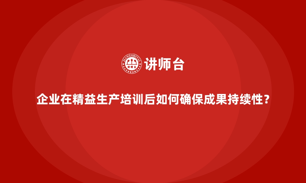 文章企业在精益生产培训后如何确保成果持续性？的缩略图