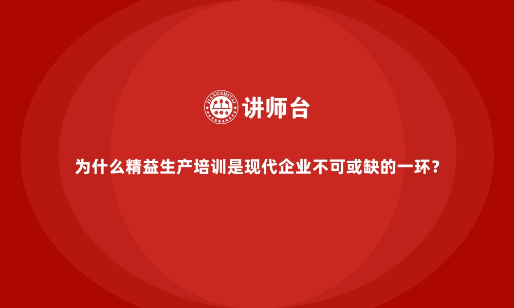 为什么精益生产培训是现代企业不可或缺的一环？