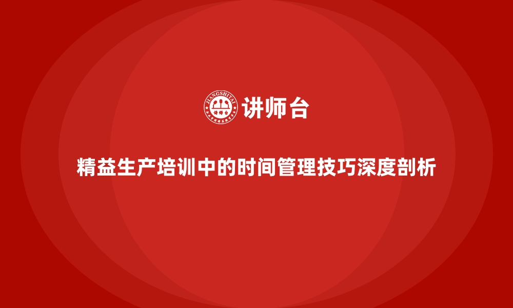 文章精益生产培训中的时间管理技巧深度剖析的缩略图