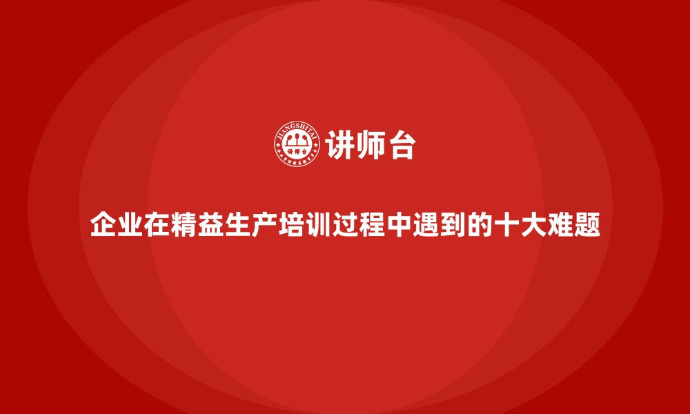 文章企业在精益生产培训过程中遇到的十大难题的缩略图