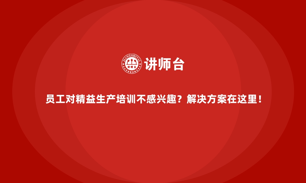 员工对精益生产培训不感兴趣？解决方案在这里！