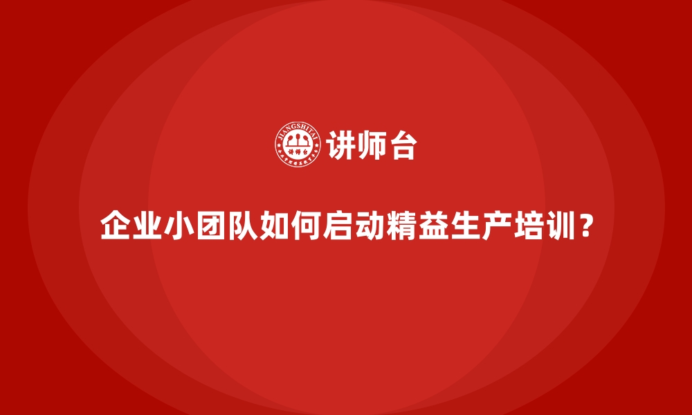 企业小团队如何启动精益生产培训？