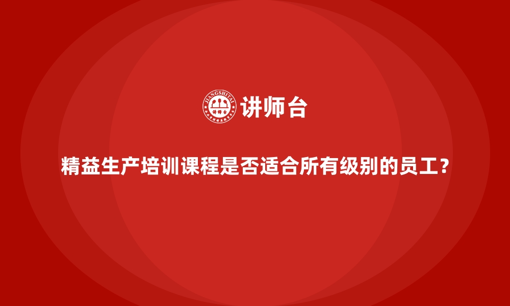 文章精益生产培训课程是否适合所有级别的员工？的缩略图