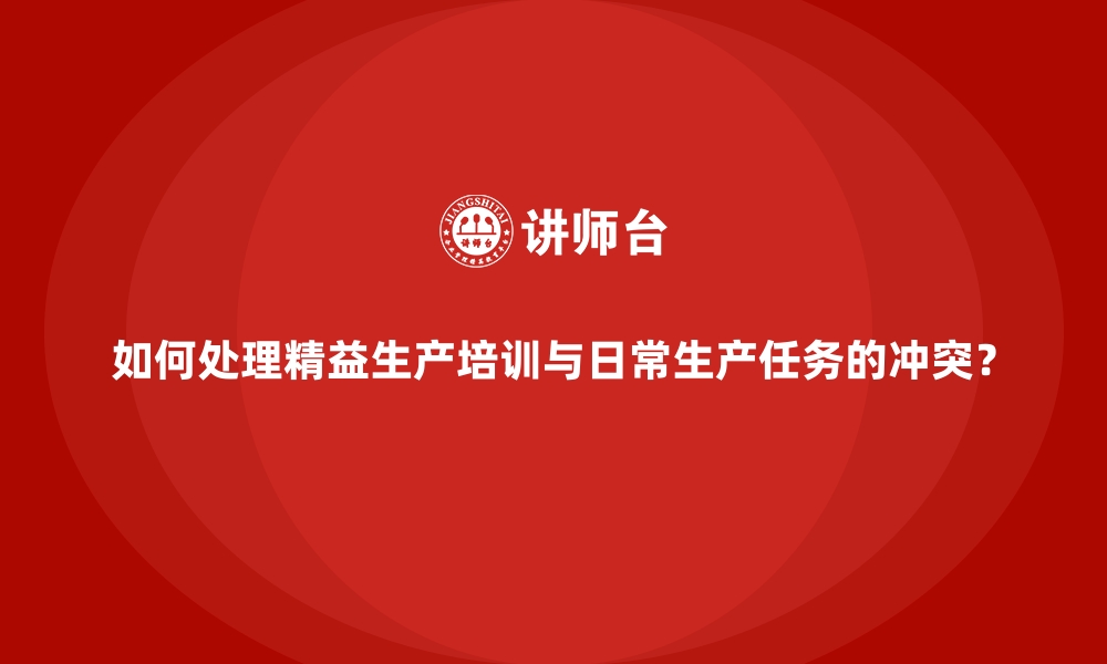 文章如何处理精益生产培训与日常生产任务的冲突？的缩略图