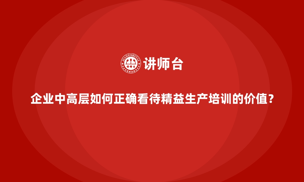 文章企业中高层如何正确看待精益生产培训的价值？的缩略图