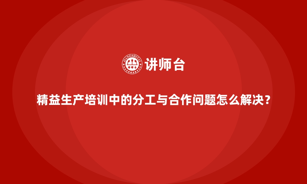 文章精益生产培训中的分工与合作问题怎么解决？的缩略图