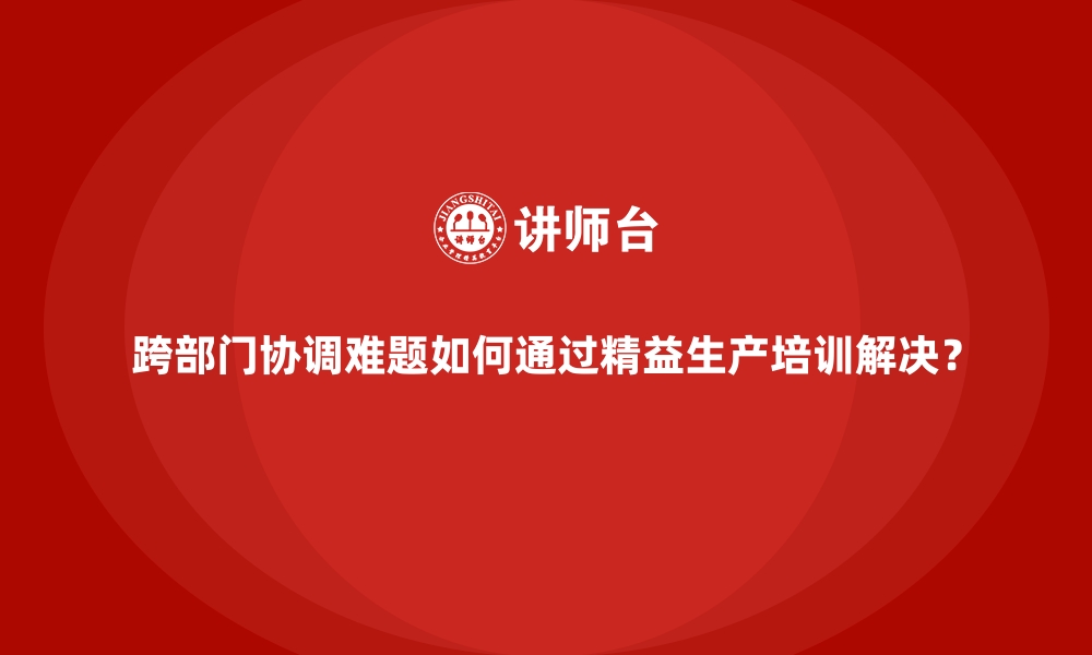 文章跨部门协调难题如何通过精益生产培训解决？的缩略图