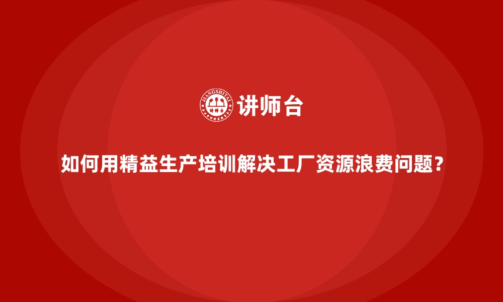 文章如何用精益生产培训解决工厂资源浪费问题？的缩略图