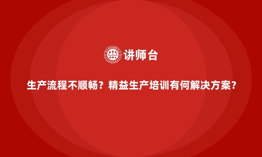 文章生产流程不顺畅？精益生产培训有何解决方案？的缩略图