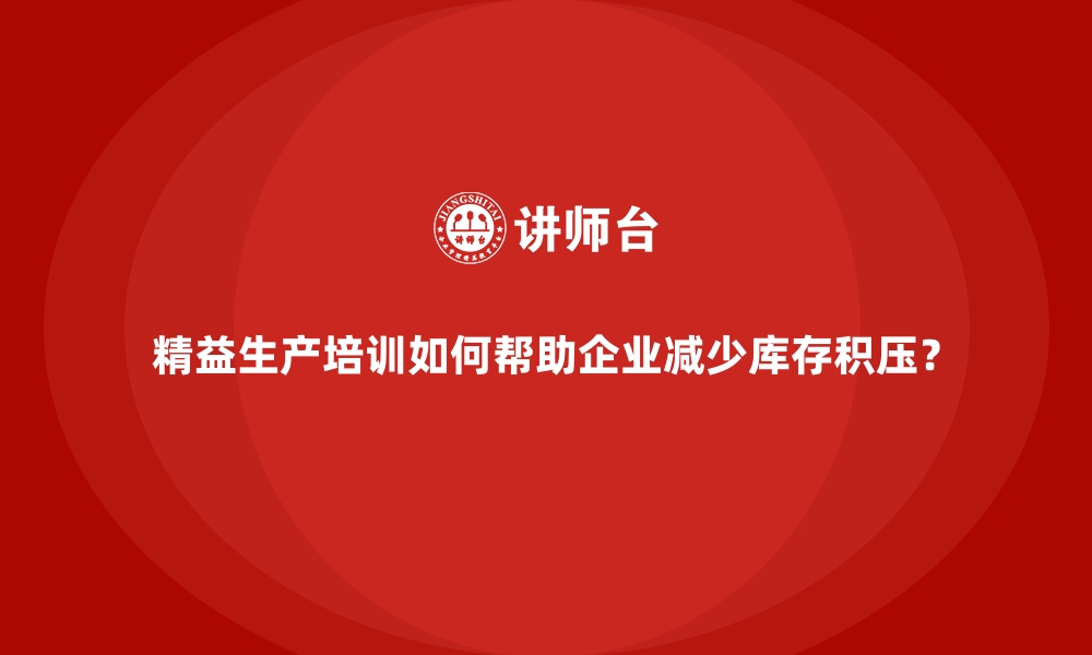 文章精益生产培训如何帮助企业减少库存积压？的缩略图