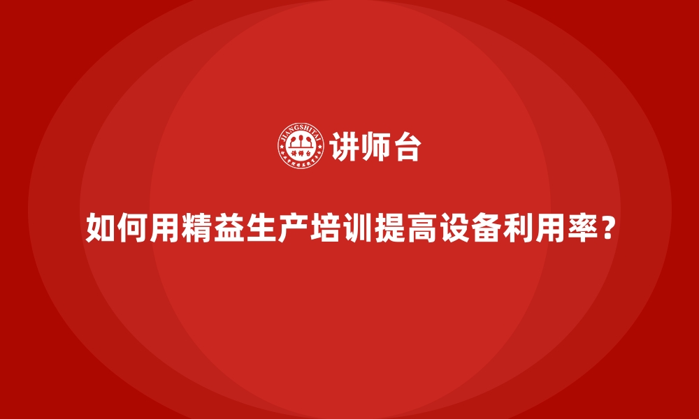 文章如何用精益生产培训提高设备利用率？的缩略图