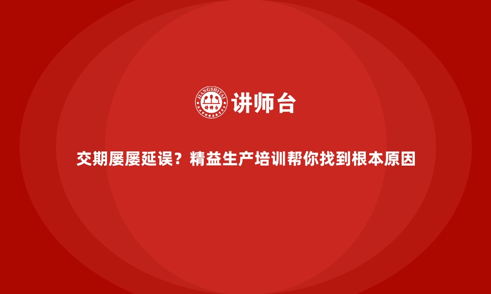 文章交期屡屡延误？精益生产培训帮你找到根本原因的缩略图